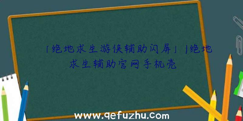 「绝地求生游侠辅助闪屏」|绝地求生辅助官网手机壳